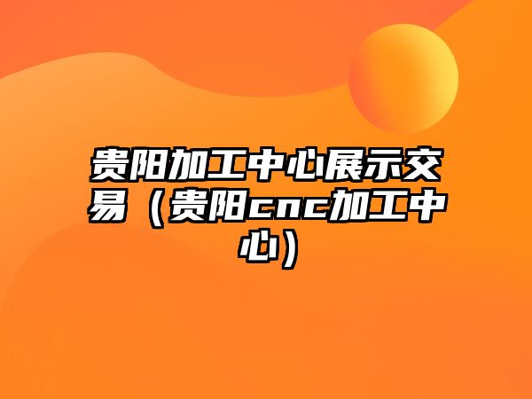 貴陽(yáng)加工中心展示交易（貴陽(yáng)cnc加工中心）