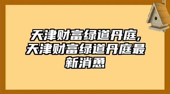 天津財富綠道丹庭,天津財富綠道丹庭最新消恿