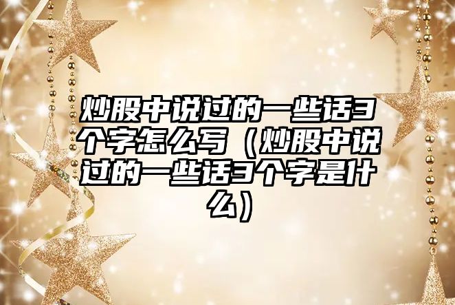 炒股中說過的一些話3個字怎么寫（炒股中說過的一些話3個字是什么）