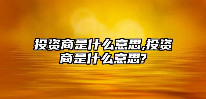 投資商是什么意思,投資商是什么意思?