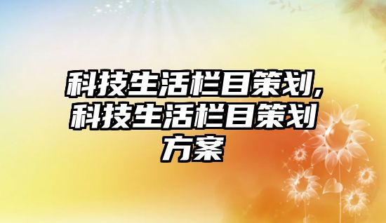 科技生活欄目策劃,科技生活欄目策劃方案