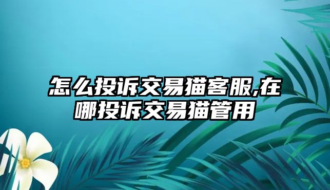 怎么投訴交易貓客服,在哪投訴交易貓管用