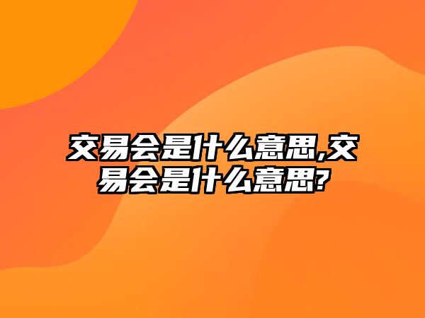 交易會是什么意思,交易會是什么意思?