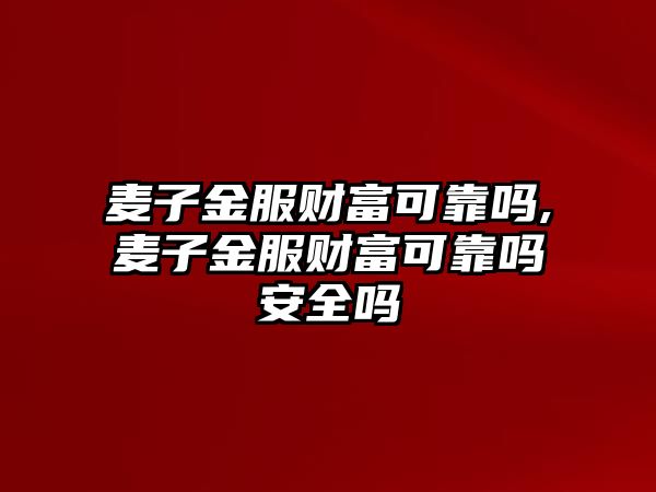 麥子金服財富可靠嗎,麥子金服財富可靠嗎安全嗎