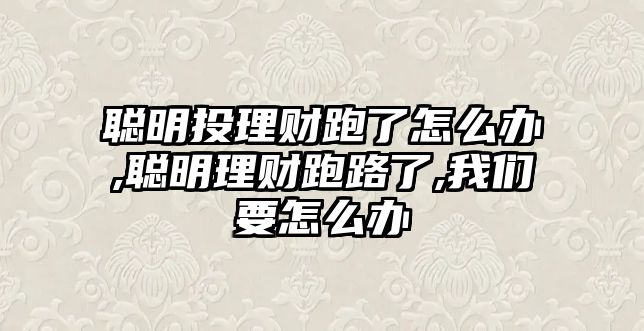 聰明投理財跑了怎么辦,聰明理財跑路了,我們要怎么辦