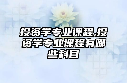 投資學專業(yè)課程,投資學專業(yè)課程有哪些科目