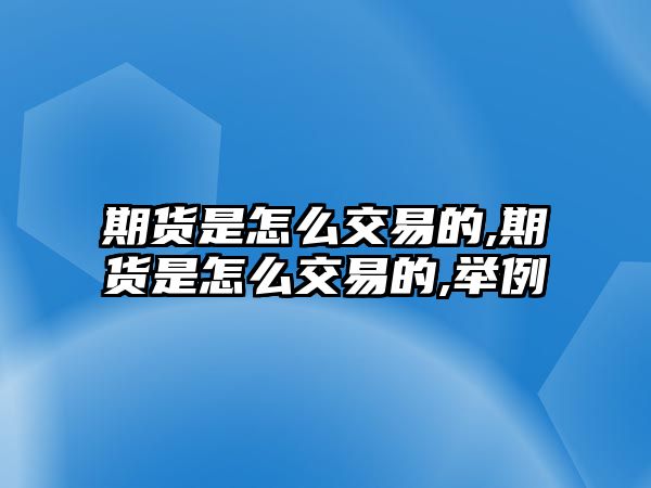 期貨是怎么交易的,期貨是怎么交易的,舉例