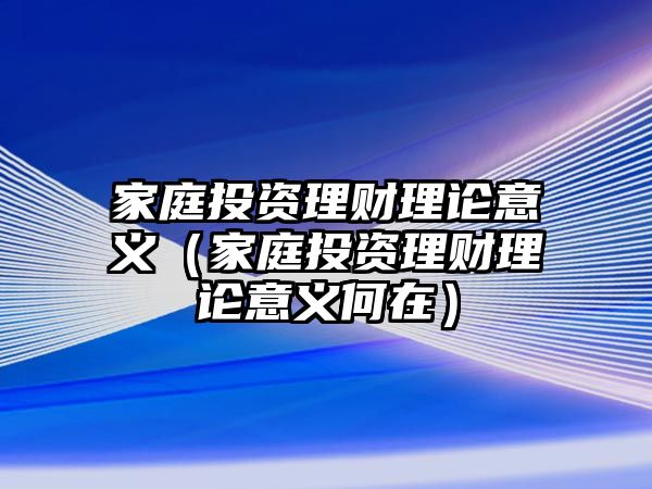 家庭投資理財理論意義（家庭投資理財理論意義何在）