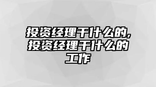 投資經(jīng)理干什么的,投資經(jīng)理干什么的工作