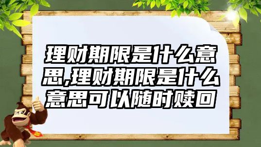 理財(cái)期限是什么意思,理財(cái)期限是什么意思可以隨時(shí)贖回