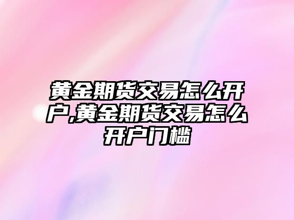 黃金期貨交易怎么開戶,黃金期貨交易怎么開戶門檻