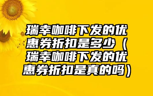 瑞幸咖啡下發(fā)的優(yōu)惠券折扣是多少（瑞幸咖啡下發(fā)的優(yōu)惠券折扣是真的嗎）