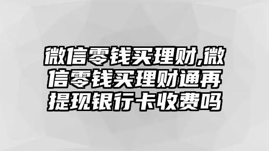 微信零錢(qián)買理財(cái),微信零錢(qián)買理財(cái)通再提現(xiàn)銀行卡收費(fèi)嗎