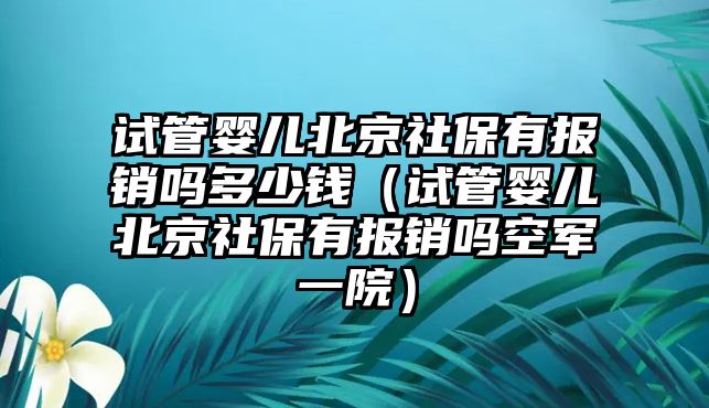 試管嬰兒北京社保有報銷嗎多少錢（試管嬰兒北京社保有報銷嗎空軍一院）