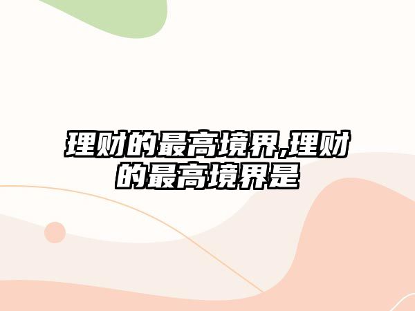 理財?shù)淖罡呔辰?理財?shù)淖罡呔辰缡? class=