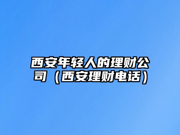 西安年輕人的理財(cái)公司（西安理財(cái)電話）