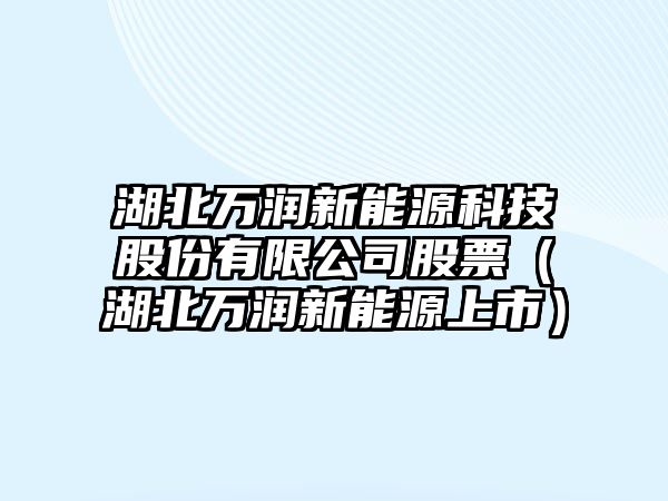 湖北萬潤新能源科技股份有限公司股票（湖北萬潤新能源上市）