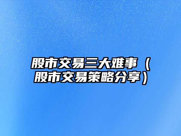 股市交易三大難事（股市交易策略分享）