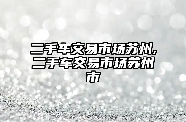 二手車交易市場蘇州,二手車交易市場蘇州市