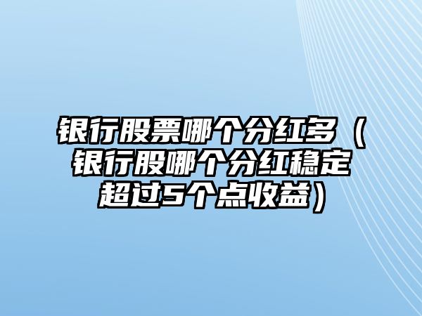 銀行股票哪個分紅多（銀行股哪個分紅穩(wěn)定超過5個點(diǎn)收益）