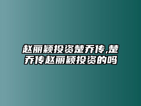 趙麗穎投資楚喬傳,楚喬傳趙麗穎投資的嗎