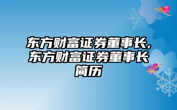 東方財(cái)富證券董事長,東方財(cái)富證券董事長簡歷