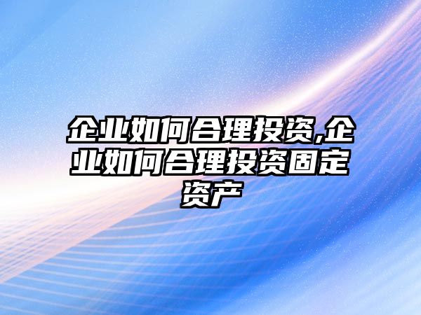 企業(yè)如何合理投資,企業(yè)如何合理投資固定資產(chǎn)