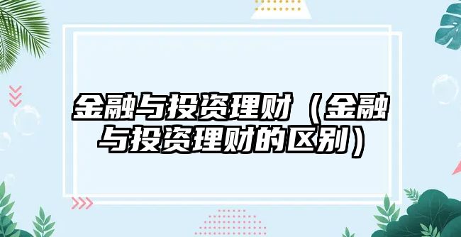 金融與投資理財（金融與投資理財?shù)膮^(qū)別）