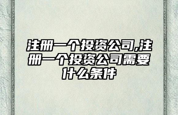 注冊(cè)一個(gè)投資公司,注冊(cè)一個(gè)投資公司需要什么條件