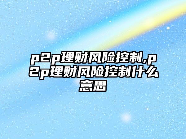 p2p理財風險控制,p2p理財風險控制什么意思