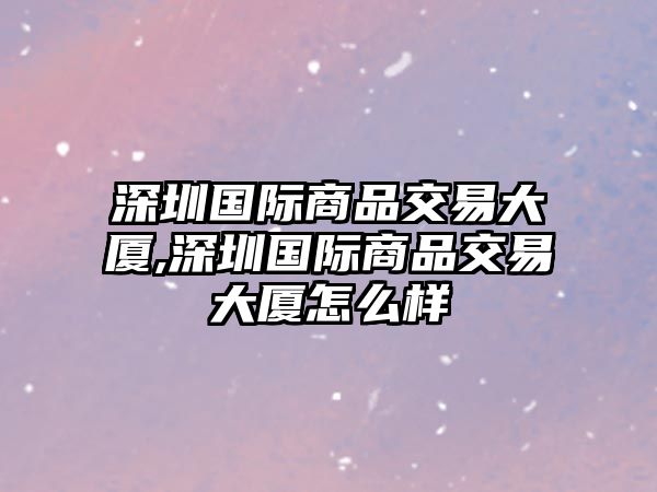 深圳國際商品交易大廈,深圳國際商品交易大廈怎么樣