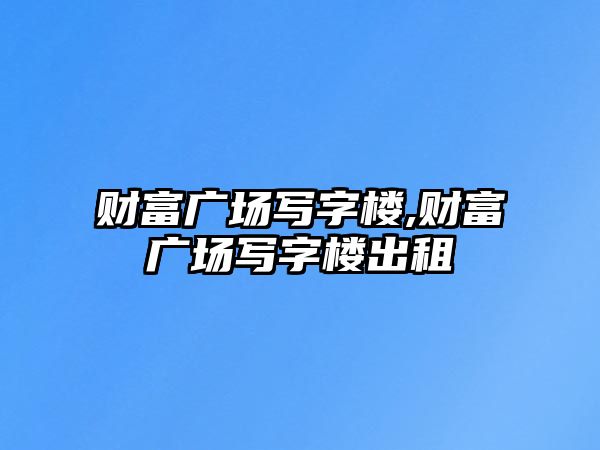 財富廣場寫字樓,財富廣場寫字樓出租