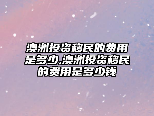 澳洲投資移民的費用是多少,澳洲投資移民的費用是多少錢