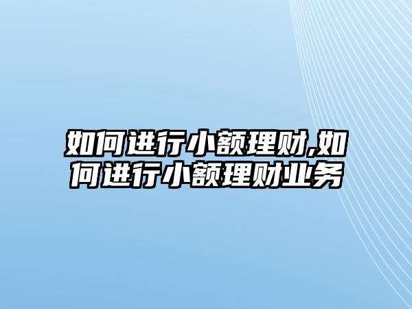 如何進行小額理財,如何進行小額理財業(yè)務(wù)