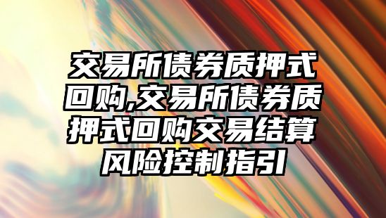 交易所債券質(zhì)押式回購(gòu),交易所債券質(zhì)押式回購(gòu)交易結(jié)算風(fēng)險(xiǎn)控制指引