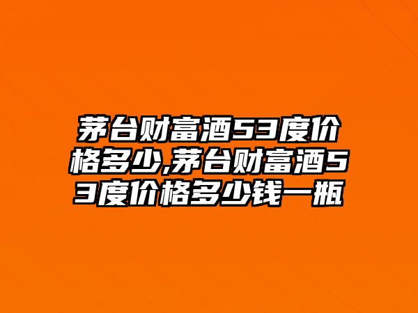 茅臺財富酒53度價格多少,茅臺財富酒53度價格多少錢一瓶