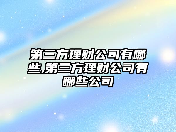 第三方理財公司有哪些,第三方理財公司有哪些公司