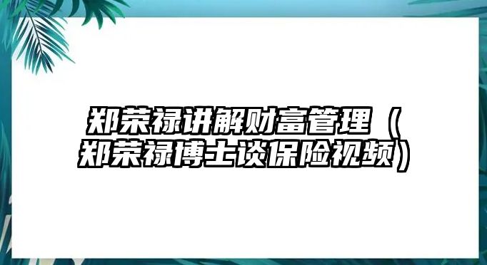 鄭榮祿講解財(cái)富管理（鄭榮祿博士談保險(xiǎn)視頻）