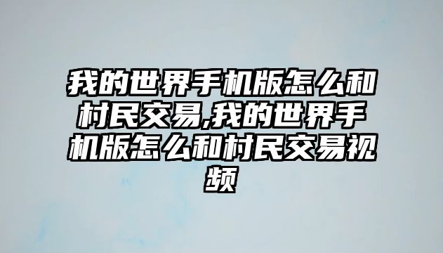 我的世界手機版怎么和村民交易,我的世界手機版怎么和村民交易視頻