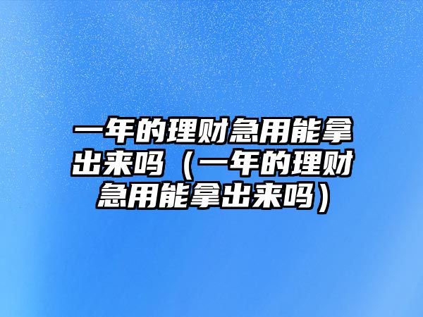 一年的理財(cái)急用能拿出來嗎（一年的理財(cái)急用能拿出來嗎）