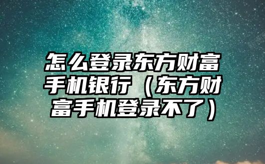 怎么登錄東方財富手機(jī)銀行（東方財富手機(jī)登錄不了）