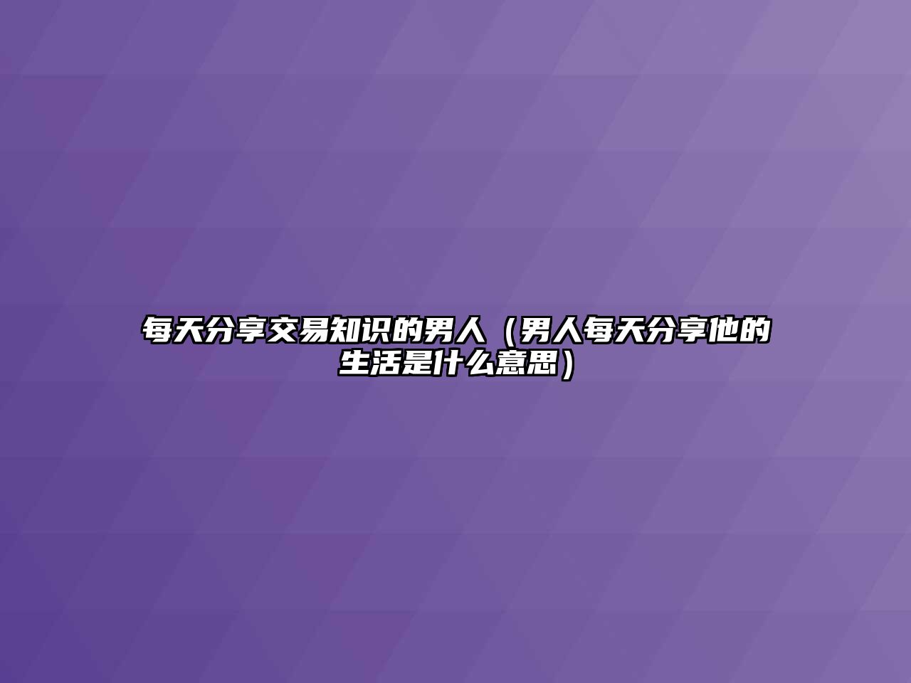 每天分享交易知識(shí)的男人（男人每天分享他的生活是什么意思）