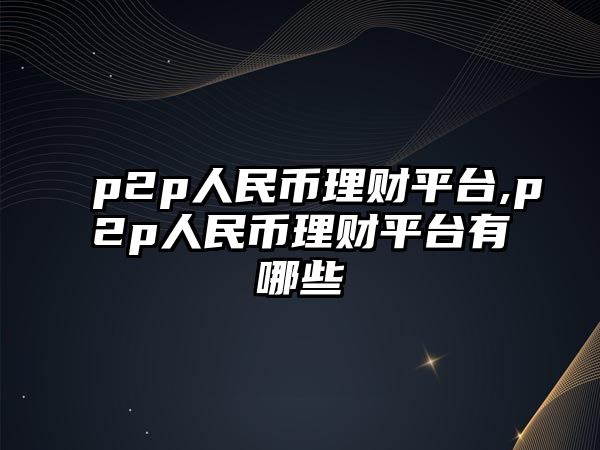 p2p人民幣理財(cái)平臺(tái),p2p人民幣理財(cái)平臺(tái)有哪些