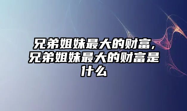 兄弟姐妹最大的財(cái)富,兄弟姐妹最大的財(cái)富是什么