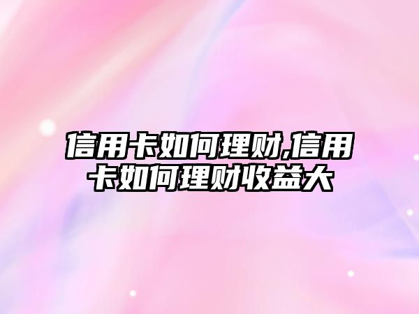 信用卡如何理財(cái),信用卡如何理財(cái)收益大