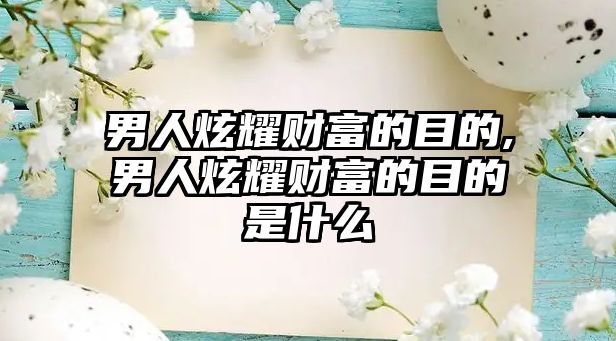 男人炫耀財富的目的,男人炫耀財富的目的是什么