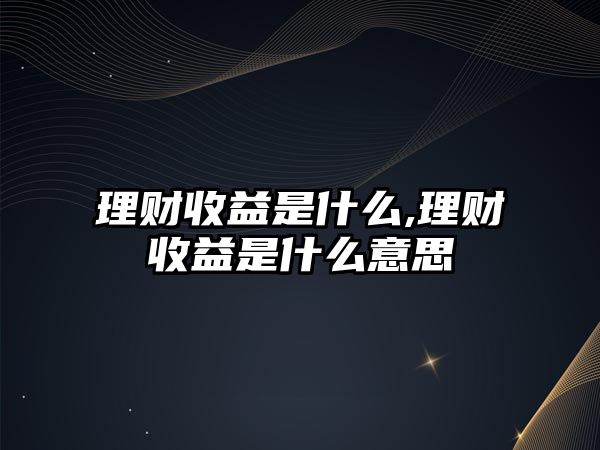 理財(cái)收益是什么,理財(cái)收益是什么意思