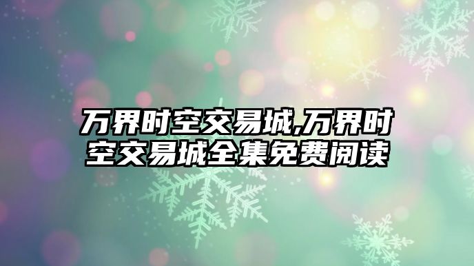 萬界時(shí)空交易城,萬界時(shí)空交易城全集免費(fèi)閱讀