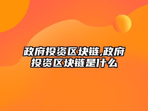 政府投資區(qū)塊鏈,政府投資區(qū)塊鏈?zhǔn)鞘裁? class=