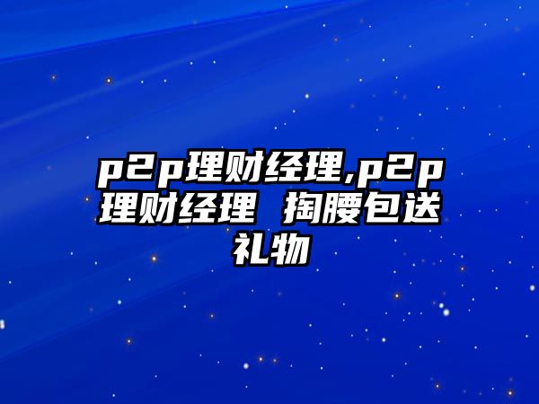 p2p理財經(jīng)理,p2p理財經(jīng)理 掏腰包送禮物